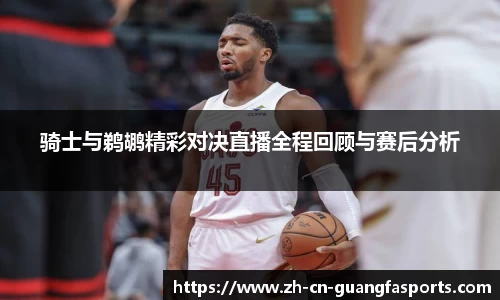 骑士与鹈鹕精彩对决直播全程回顾与赛后分析